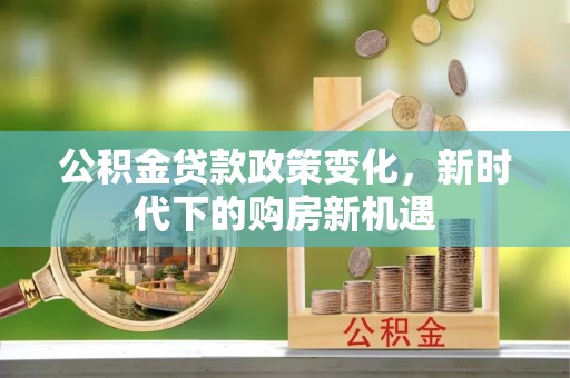 永川公积金贷款政策变化，新时代下的购房新机遇