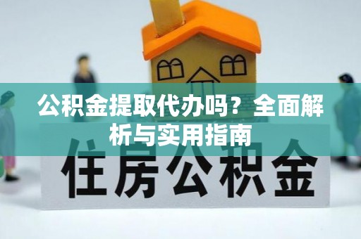 永川公积金提取代办吗？全面解析与实用指南