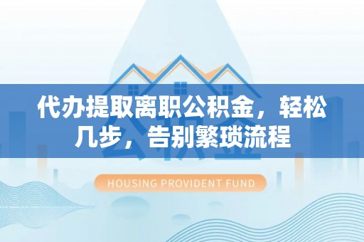永川代办提取离职公积金，轻松几步，告别繁琐流程