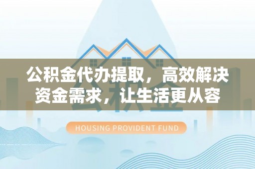 永川公积金代办提取，高效解决资金需求，让生活更从容
