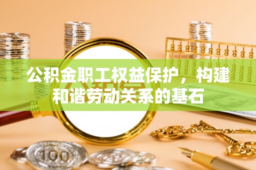永川公积金职工权益保护，构建和谐劳动关系的基石