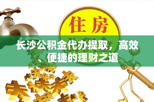 永川长沙公积金代办提取，高效、便捷的理财之道