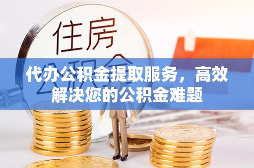 永川代办公积金提取服务，高效解决您的公积金难题