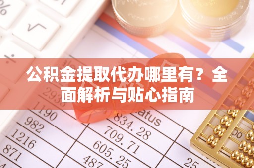 永川公积金提取代办哪里有？全面解析与贴心指南