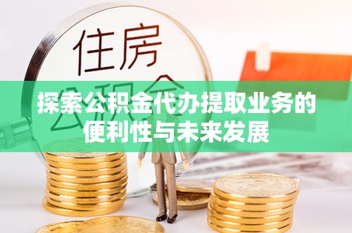 永川探索公积金代办提取业务的便利性与未来发展