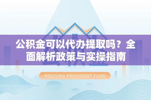 永川公积金可以代办提取吗？全面解析政策与实操指南