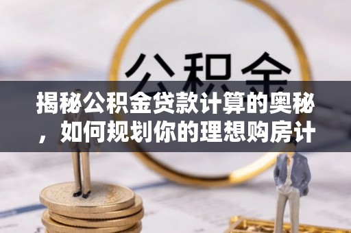 永川揭秘公积金贷款计算的奥秘，如何规划你的理想购房计划