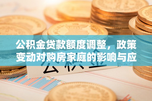 永川公积金贷款额度调整，政策变动对购房家庭的影响与应对策略
