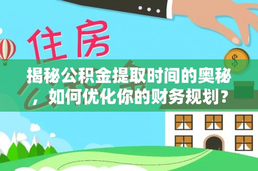 永川揭秘公积金提取时间的奥秘，如何优化你的财务规划？