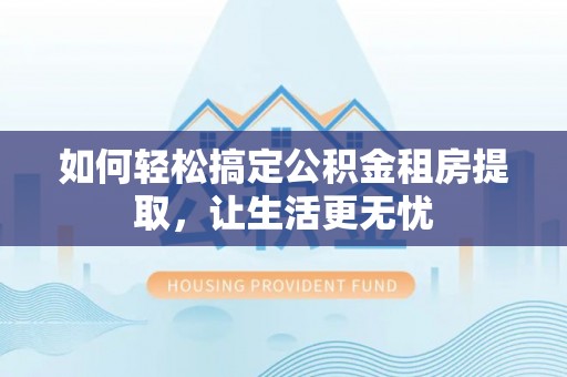 永川如何轻松搞定公积金租房提取，让生活更无忧