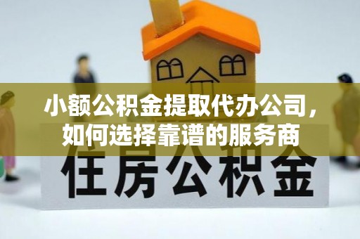 永川小额公积金提取代办公司，如何选择靠谱的服务商