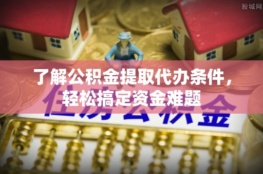 永川了解公积金提取代办条件，轻松搞定资金难题