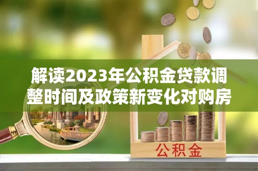 永川解读2023年公积金贷款调整时间及政策新变化对购房的影响