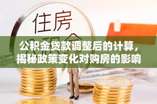 永川公积金贷款调整后的计算，揭秘政策变化对购房的影响