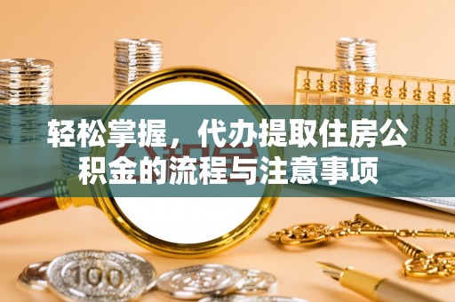 永川轻松掌握，代办提取住房公积金的流程与注意事项