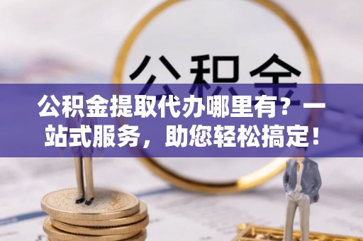 永川公积金提取代办哪里有？一站式服务，助您轻松搞定！
