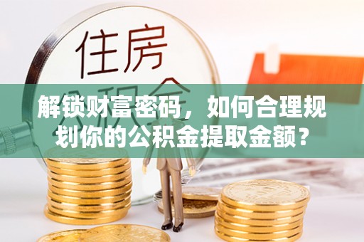 永川解锁财富密码，如何合理规划你的公积金提取金额？