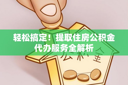 永川轻松搞定！提取住房公积金代办服务全解析