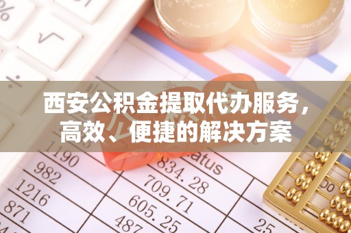 永川西安公积金提取代办服务，高效、便捷的解决方案
