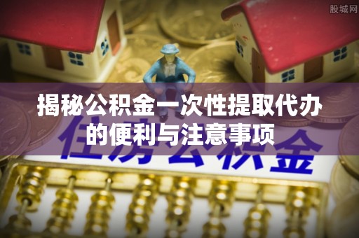 永川揭秘公积金一次性提取代办的便利与注意事项