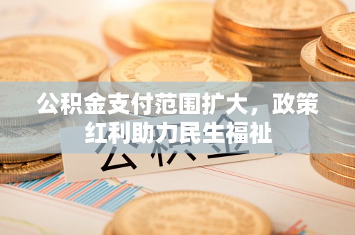 永川公积金支付范围扩大，政策红利助力民生福祉