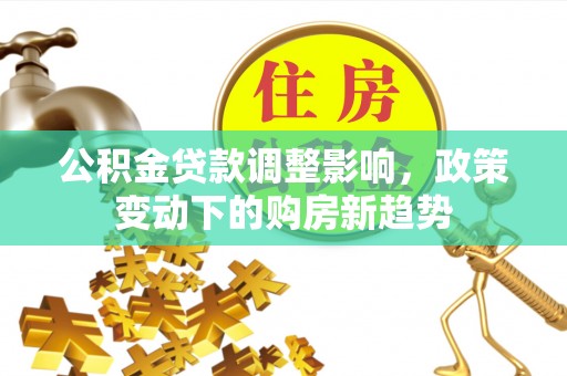 永川公积金贷款调整影响，政策变动下的购房新趋势