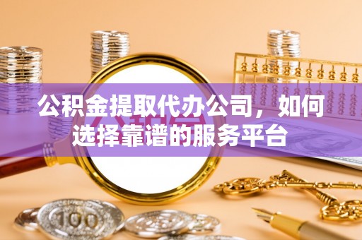永川公积金提取代办公司，如何选择靠谱的服务平台