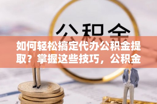 永川如何轻松搞定代办公积金提取？掌握这些技巧，公积金到手不是梦！