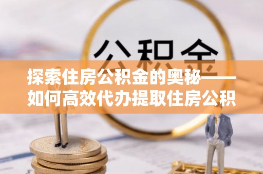 永川探索住房公积金的奥秘——如何高效代办提取住房公积金