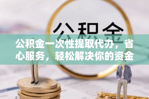 永川公积金一次性提取代办，省心服务，轻松解决你的资金需求
