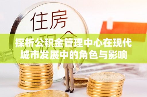 永川探析公积金管理中心在现代城市发展中的角色与影响