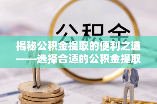 永川揭秘公积金提取的便利之道——选择合适的公积金提取代办公司是关键